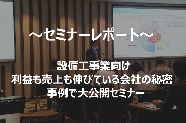 【セミナーレポート】【10/26 東京】設備工事業向け 利益も売上も伸びている会社の秘密　事例で大公開セミナー