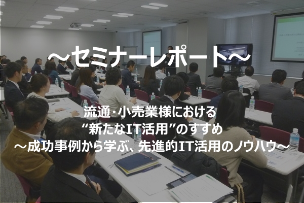 【セミナーレポート】【11/16 東京・大阪】流通・小売業様における “新たなIT活用”のすすめ～成功事例から学ぶ、先進的IT活用のノウハウ～